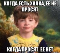 когда есть хилка, ее не просят когда просят, ее нет