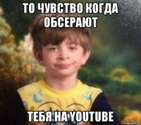 то чувство когда обсерают тебя на youtube