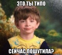 это ты типо сейчас пошутила?