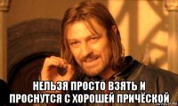  нельзя просто взять и проснутся с хорошей причёской