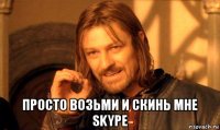  просто возьми и скинь мне skype