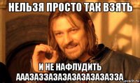 нельзя просто так взять и не нафлудить ааазаззазазазазазазазза