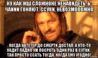 ну как жш сложноне ненавидеть, ь, чаиии гоняют, ссуки, невозмооожно , когда катетер до смерти достал, а кто-то ходит ладно уж посрать один раз в сутки, так просто ссать тогда, когда ему угодно!