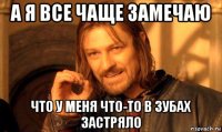 а я все чаще замечаю что у меня что-то в зубах застряло