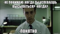 -не понимаю: когда ты успеваешь высыпаться? -когда? -понятно. . .