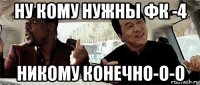 ну кому нужны фк -4 никому конечно-о-о