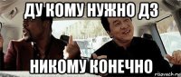 ду кому нужно дз никому конечно