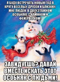 я буду встречать новый год в кругу веселых друзей и близких мне людей, в двухэтажном особняке с камином и фейерверком! завидуешь? давай вместе искать этот особняк с людьми!