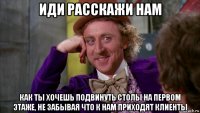 иди расскажи нам как ты хочешь подвинуть столы на первом этаже, не забывая что к нам приходят клиенты