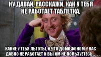 ну давай, расскажи, как у тебя не работает таблетка, какие у тебя льготы, и что домофоном у вас давно не работает и вы им не пользуетесь...