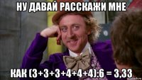 ну давай расскажи мне как (3+3+3+4+4+4):6 = 3,33