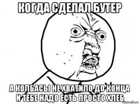 когда сделал бутер а колбасы не хватило до конца и тебе надо есть просто хлеб