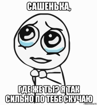 сашенька, где же ты? я так сильно по тебе скучаю