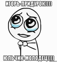 игорь-придурок)))) юльчик-молодец))))