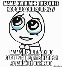 мама купи мне пистолет хорошо скоро приду мама пришла .ах из сестер стрелять нельзя .здавай её обратно