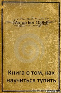 Автор Бог 100lvl Книга о том, как научиться тупить