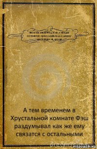 Василиса знала-Фэш жив ,и каждое мнгновение прислушывалашь к шороху шестеренок на кольце А тем временем в Хрустальной комнате Фэш раздумывал как же ему связатся с остальными