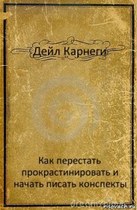 Дейл Карнеги Как перестать прокрастинировать и начать писать конспекты