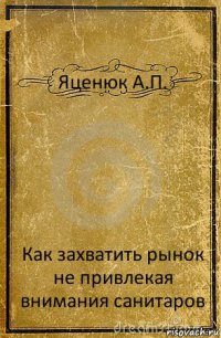 Яценюк А.П. Как захватить рынок
не привлекая внимания санитаров