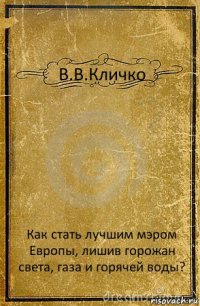 В.В.Кличко Как стать лучшим мэром Европы, лишив горожан света, газа и горячей воды?