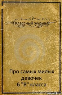 Классный журнал Про самых милых девочек
6 "В" класса