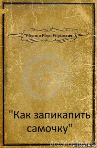 "Ебунов Ебун Ебунович" "Как запикапить самочку"