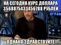 на сегодня курс доллара 3568875433456788 рублей однако здравствуйте