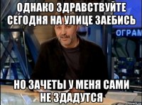 однако здравствуйте сегодня на улице заебись но зачеты у меня сами не здадутся