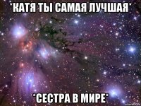 *катя ты самая лучшая* *сестра в мире*