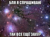 бля я спрашиваю так все ещё заху?