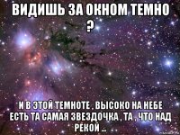 видишь за окном темно ? и в этой темноте , высоко на небе есть та самая звездочка , та , что над рекой ...