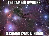 ты самый лучший, я самая счастливая!