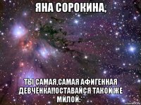 яна сорокина, ты самая,самая афигенная девчёнка!!оставайся такой же милой:**