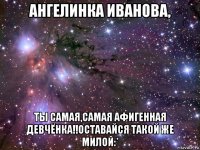 ангелинка иванова, ты самая,самая афигенная девчёнка!!оставайся такой же милой:*