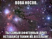 вова носов, ты самый афигенный друг! оставайся таким же весёлым!*