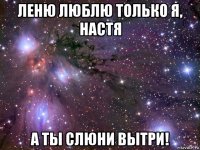 леню люблю только я, настя а ты слюни вытри!