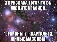 3 признака того,что вы уходите красиво: 1. районы 2. кварталы 3. жилые массивы.