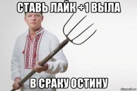ставь лайк +1 выла в сраку остину