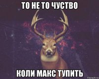 то не то чуство коли макс тупить