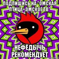 подпишись на "омская птица+омское тв" нефёдычь рекомендует