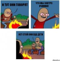 И тут они говорят Что мы завтро учиммя! Нет стой они еще дети