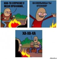 как-то спросил у меня прохожий... за сколькобы ты отсосал? ХА-ХА-ХА