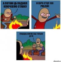 а потом ЦБ поднял ключевую ставку и евро стал 100 рублей! ПОЩАДИ, ОНИ ЖЕ ЕЩЕ ТОЛЬКО ДЕТИ