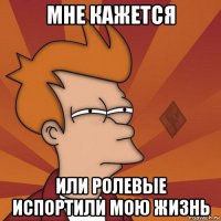 мне кажется или ролевые испортили мою жизнь