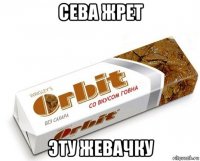 сева жрет эту жевачку