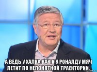  а ведь у халка как и у роналду мяч летит по непонятной траектории.