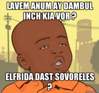 lavem anum ay dambul inch kia vor ? elfrida dast sovoreles ?