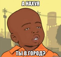 а нахуя ты в город?