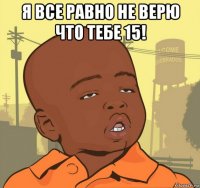 я все равно не верю что тебе 15! 