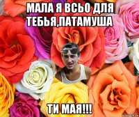 мала я всьо для тебья,патамуша ти мая!!!